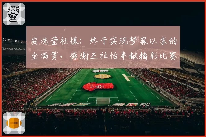 安洗莹社媒:终于实现梦寐以求的全满贯,感谢王祉怡奉献精彩比赛