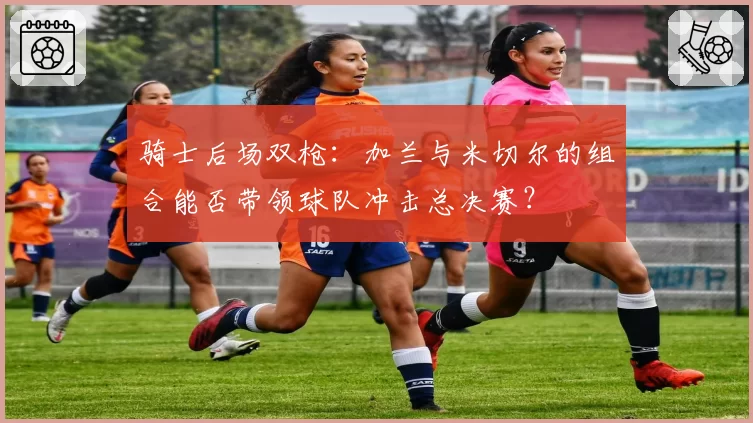 骑士后场双枪:加兰与米切尔的组合能否带领球队冲击总决赛?