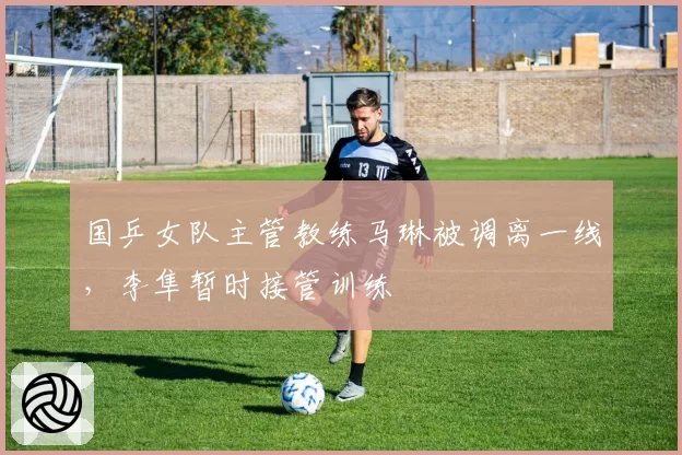 国乒女队主管教练马琳被调离一线，李隼暂时接管训练
