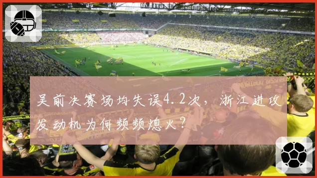 吴前决赛场均失误4.2次,浙江进攻发动机为何频频熄火?