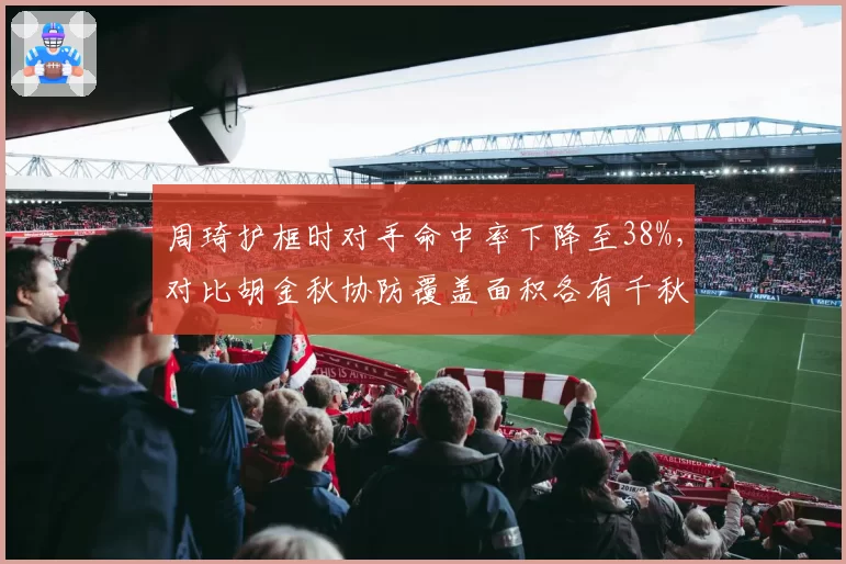 周琦护框时对手命中率下降至38%,对比胡金秋协防覆盖面积各有千秋